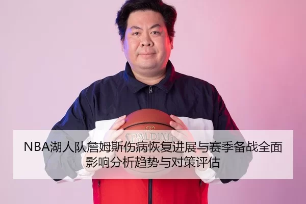 NBA湖人队詹姆斯伤病恢复进展与赛季备战全面影响分析趋势与对策评估