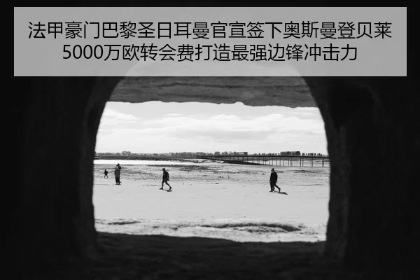 法甲豪门巴黎圣日耳曼官宣签下奥斯曼登贝莱 5000万欧转会费打造最强边锋冲击力