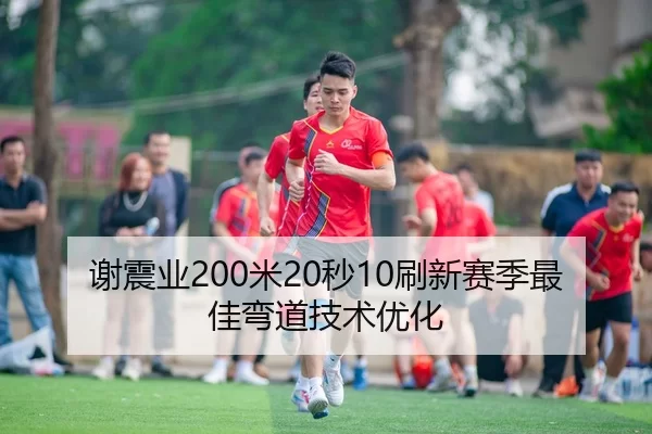 谢震业200米20秒10刷新赛季最佳弯道技术优化